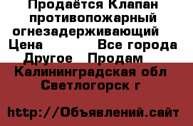 Продаётся Клапан противопожарный огнезадерживающий  › Цена ­ 8 000 - Все города Другое » Продам   . Калининградская обл.,Светлогорск г.